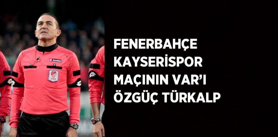 FENERBAHÇE KAYSERİSPOR MAÇININ VAR’I ÖZGÜÇ TÜRKALP