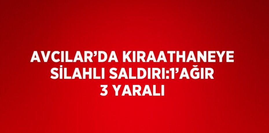 AVCILAR’DA KIRAATHANEYE SİLAHLI SALDIRI:1’AĞIR 3 YARALI