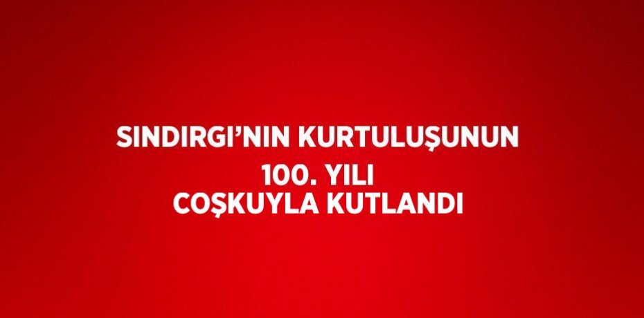 SINDIRGI’NIN KURTULUŞUNUN 100. YILI COŞKUYLA KUTLANDI