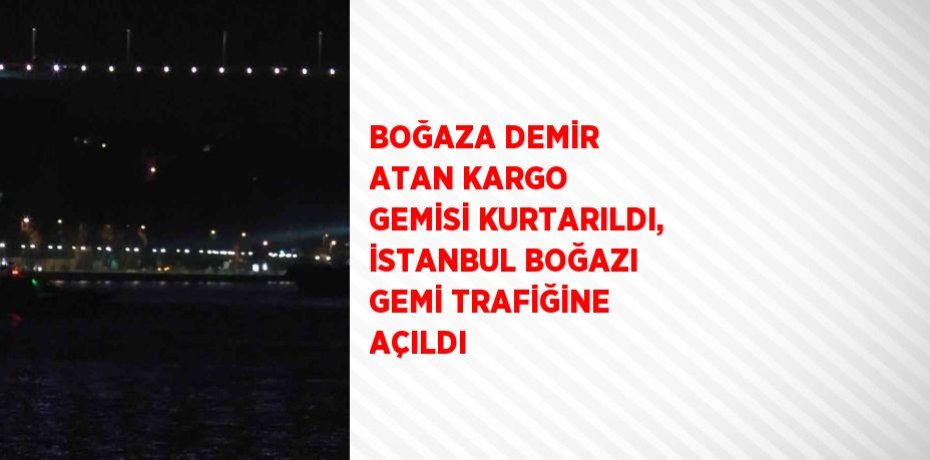 BOĞAZA DEMİR ATAN KARGO GEMİSİ KURTARILDI, İSTANBUL BOĞAZI GEMİ TRAFİĞİNE AÇILDI