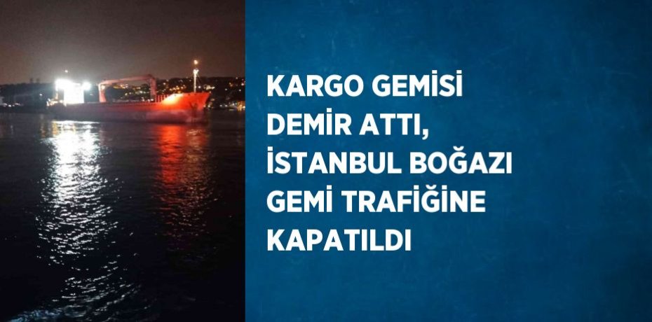 KARGO GEMİSİ DEMİR ATTI, İSTANBUL BOĞAZI GEMİ TRAFİĞİNE KAPATILDI