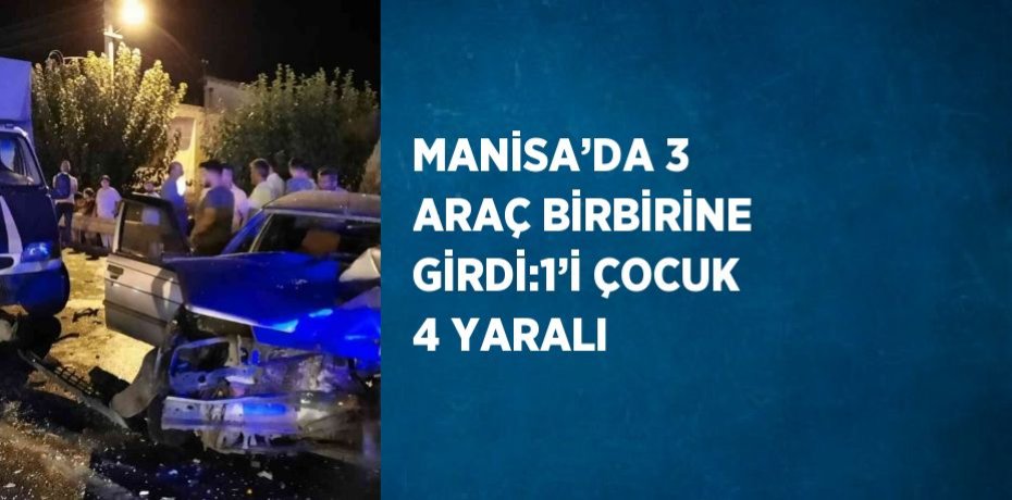 MANİSA’DA 3 ARAÇ BİRBİRİNE GİRDİ:1’İ ÇOCUK 4 YARALI