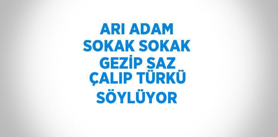 ARI ADAM SOKAK SOKAK GEZİP SAZ ÇALIP TÜRKÜ SÖYLÜYOR