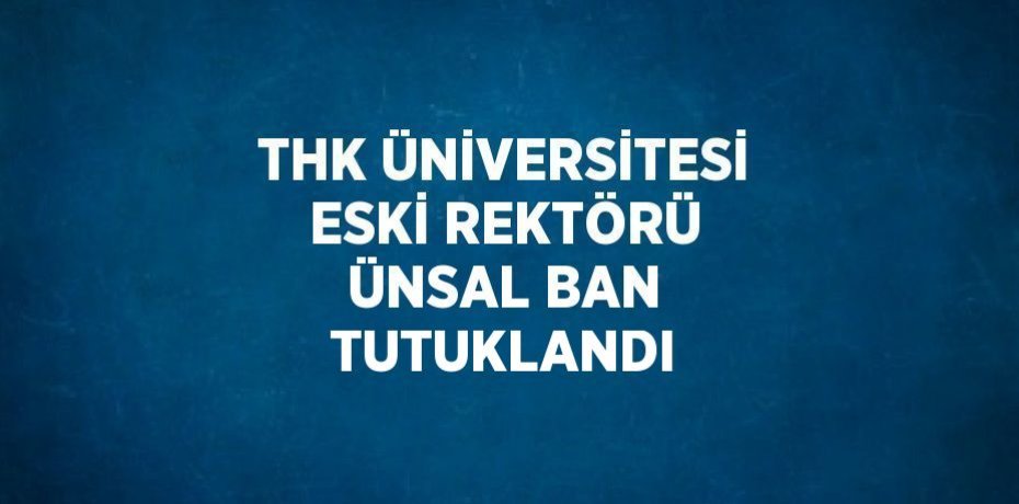 THK ÜNİVERSİTESİ ESKİ REKTÖRÜ ÜNSAL BAN TUTUKLANDI