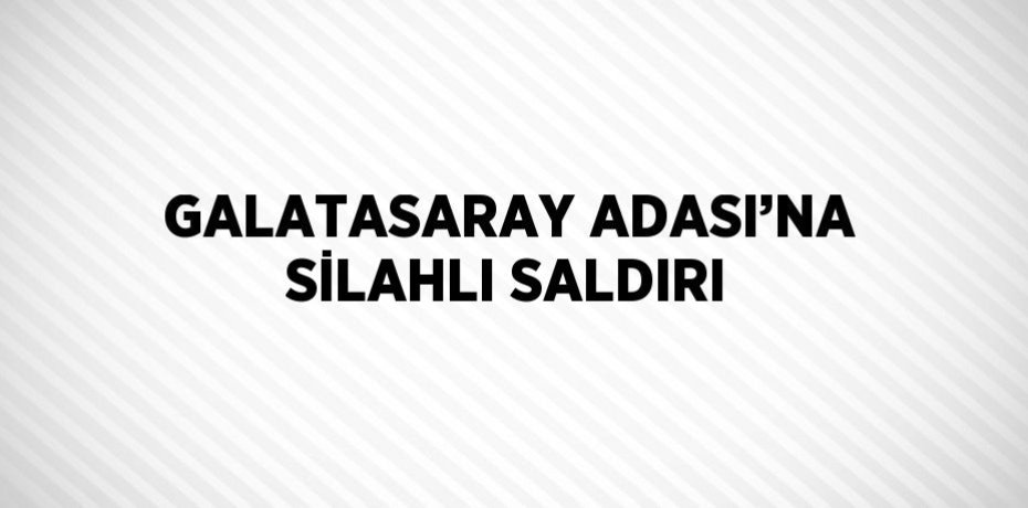 GALATASARAY ADASI’NA SİLAHLI SALDIRI