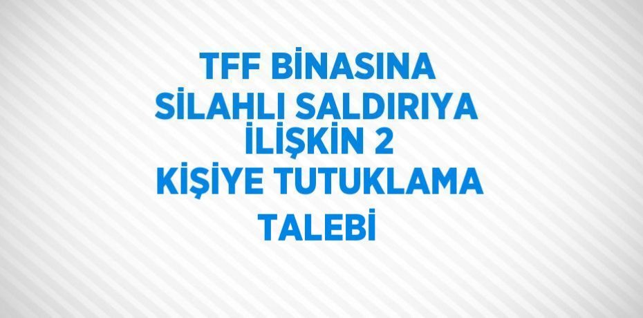 TFF BİNASINA SİLAHLI SALDIRIYA İLİŞKİN 2 KİŞİYE TUTUKLAMA TALEBİ