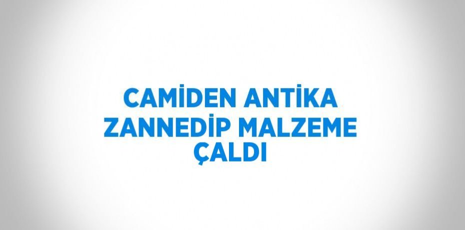 CAMİDEN ANTİKA ZANNEDİP MALZEME ÇALDI