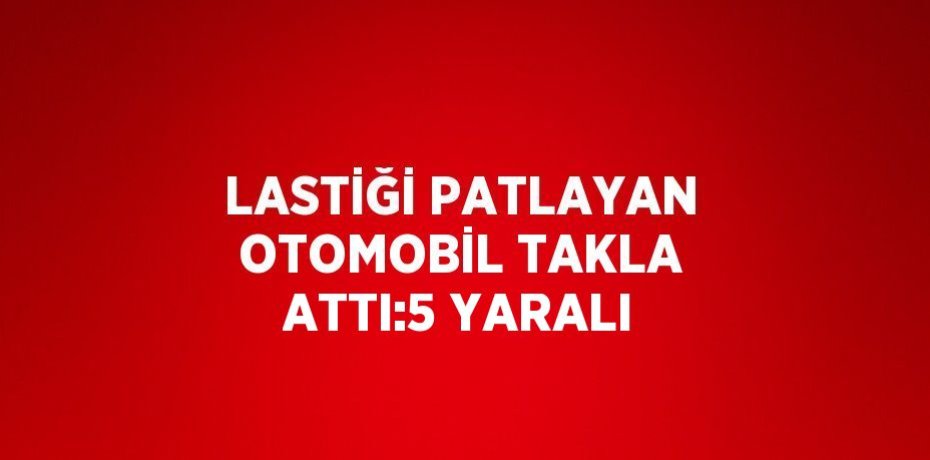 LASTİĞİ PATLAYAN OTOMOBİL TAKLA ATTI:5 YARALI