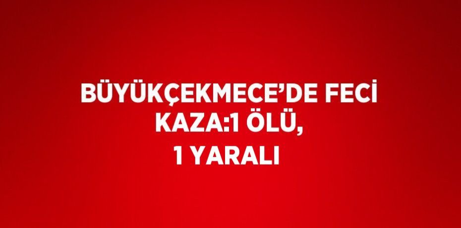 BÜYÜKÇEKMECE’DE FECİ KAZA:1 ÖLÜ, 1 YARALI