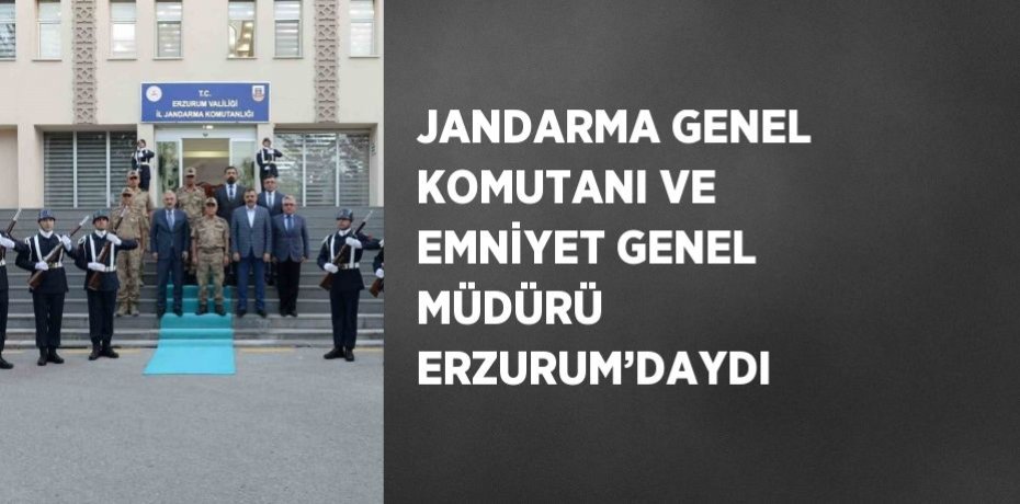 JANDARMA GENEL KOMUTANI VE EMNİYET GENEL MÜDÜRÜ ERZURUM’DAYDI