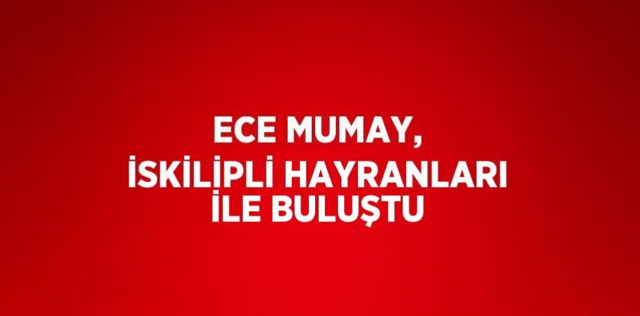 ECE MUMAY, İSKİLİPLİ HAYRANLARI İLE BULUŞTU