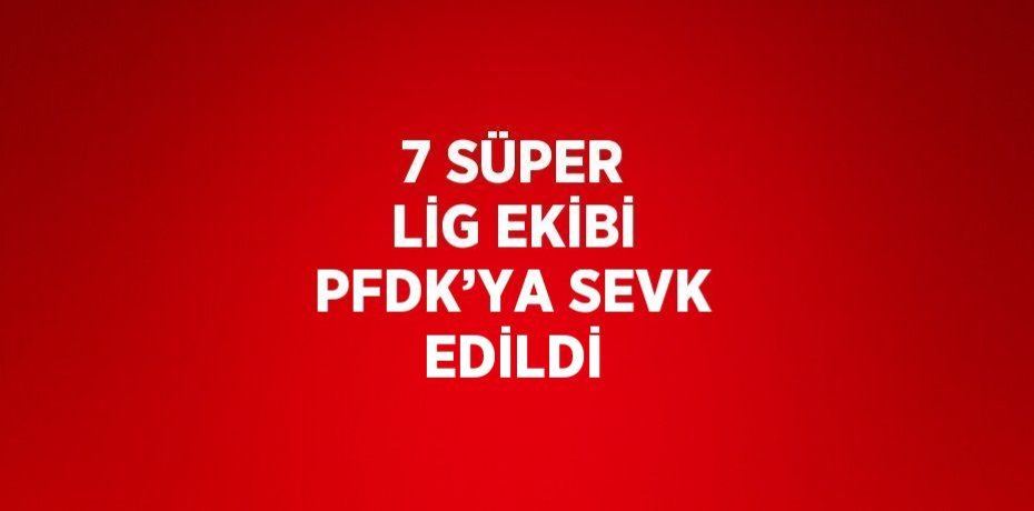 7 SÜPER LİG EKİBİ PFDK’YA SEVK EDİLDİ
