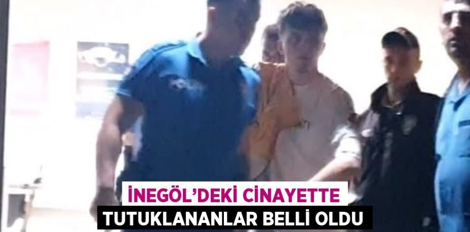 İNEGÖL’DEKİ CİNAYETTE TUTUKLANANLAR BELLİ OLDU