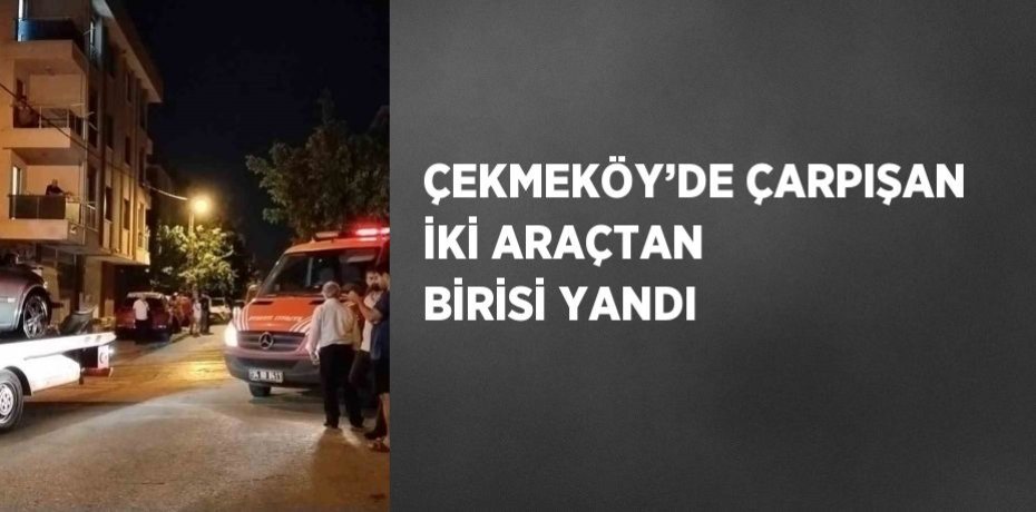 ÇEKMEKÖY’DE ÇARPIŞAN İKİ ARAÇTAN BİRİSİ YANDI