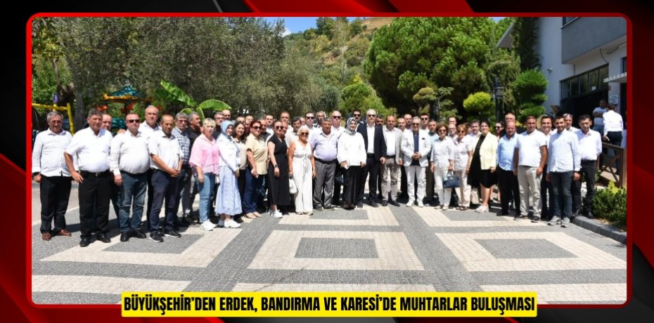 BÜYÜKŞEHİR’DEN ERDEK, BANDIRMA VE KARESİ’DE MUHTARLAR BULUŞMASI