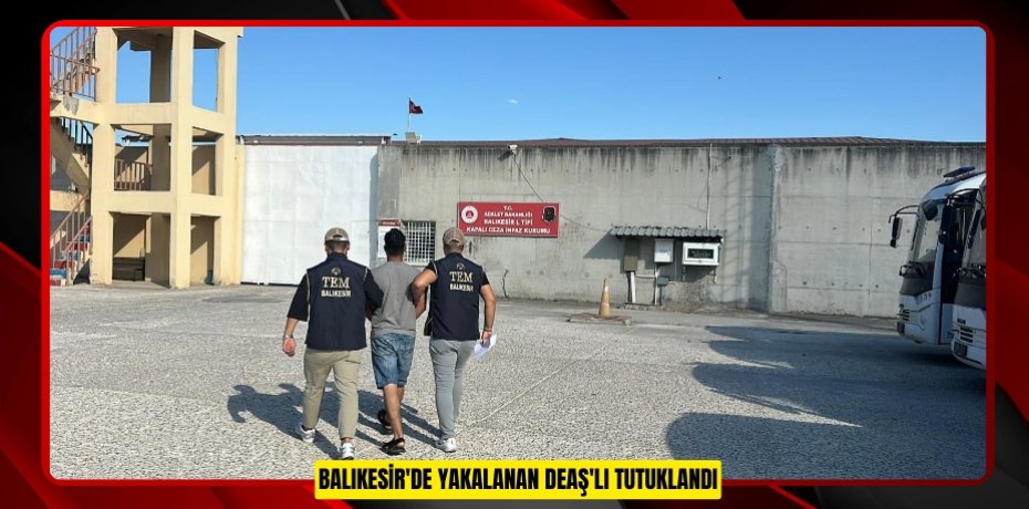 Balıkesir'de yakalanan DEAŞ'lı tutuklandı