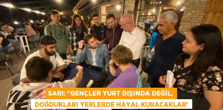 SARI: "GENÇLER YURT DIŞINDA DEĞİL,  DOĞDUKLARI YERLERDE HAYAL KURACAKLAR”