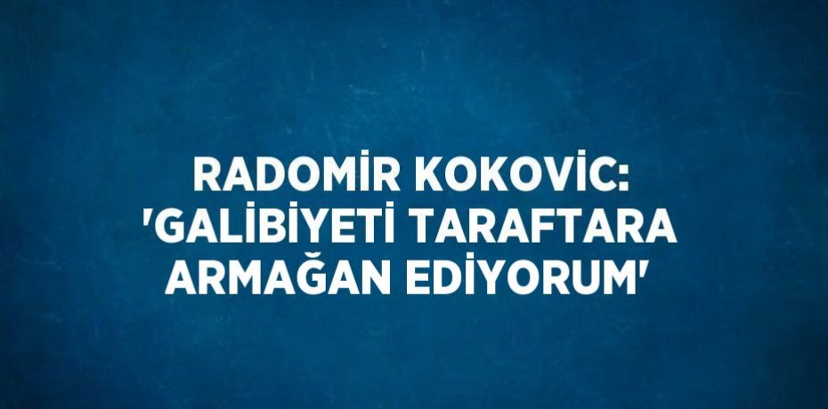 RADOMİR KOKOVİC: 'GALİBİYETİ TARAFTARA ARMAĞAN EDİYORUM'