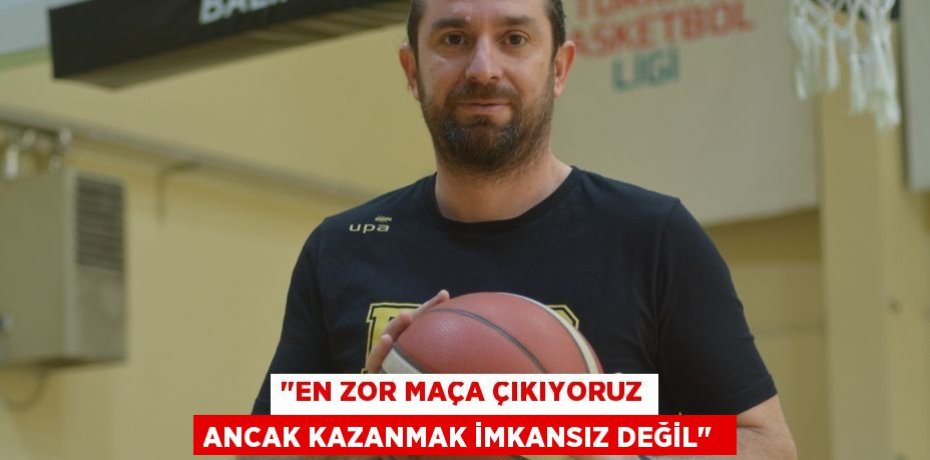 "EN ZOR MAÇA ÇIKIYORUZ ANCAK KAZANMAK İMKANSIZ DEĞİL" 