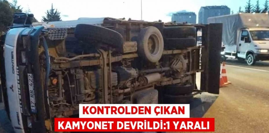 KONTROLDEN ÇIKAN KAMYONET DEVRİLDİ:1 YARALI