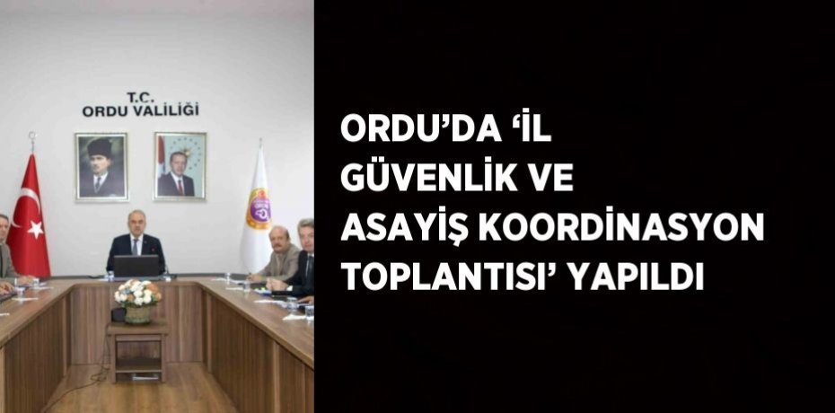 ORDU’DA ‘İL GÜVENLİK VE ASAYİŞ KOORDİNASYON TOPLANTISI’ YAPILDI