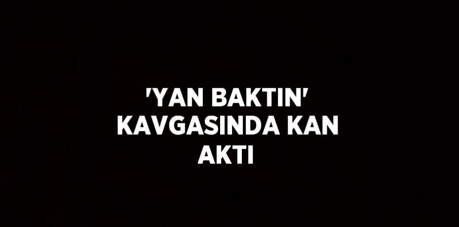 'YAN BAKTIN' KAVGASINDA KAN AKTI