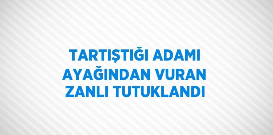 TARTIŞTIĞI ADAMI AYAĞINDAN VURAN ZANLI TUTUKLANDI
