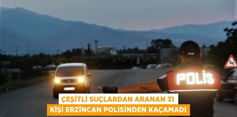 ÇEŞİTLİ SUÇLARDAN ARANAN 31 KİŞİ ERZİNCAN POLİSİNDEN KAÇAMADI
