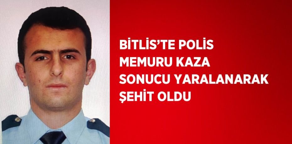 BİTLİS’TE POLİS MEMURU KAZA SONUCU YARALANARAK ŞEHİT OLDU