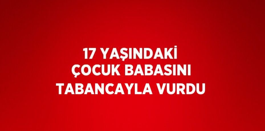 17 YAŞINDAKİ ÇOCUK BABASINI TABANCAYLA VURDU
