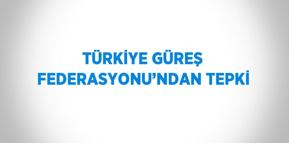 TÜRKİYE GÜREŞ FEDERASYONU’NDAN TEPKİ