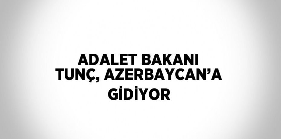 ADALET BAKANI TUNÇ, AZERBAYCAN’A GİDİYOR