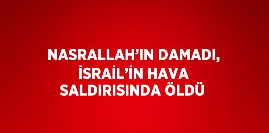 NASRALLAH’IN DAMADI, İSRAİL’İN HAVA SALDIRISINDA ÖLDÜ
