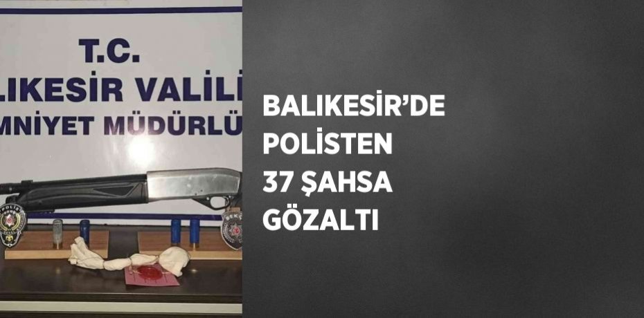 BALIKESİR’DE POLİSTEN 37 ŞAHSA GÖZALTI