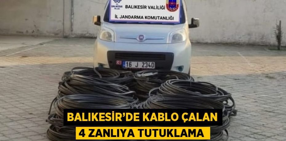 BALIKESİR’DE KABLO ÇALAN 4 ZANLIYA TUTUKLAMA