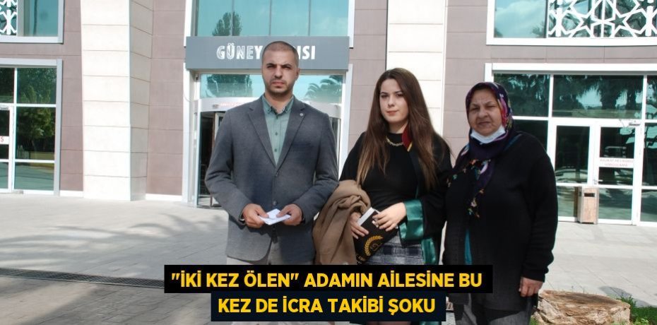 "İki kez ölen" adamın ailesine bu kez de icra takibi şoku