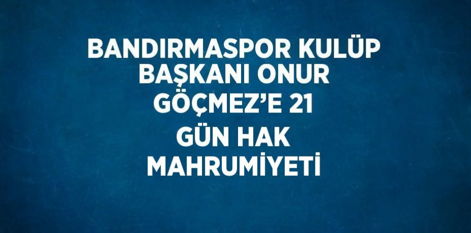 BANDIRMASPOR KULÜP BAŞKANI ONUR GÖÇMEZ’E 21 GÜN HAK MAHRUMİYETİ