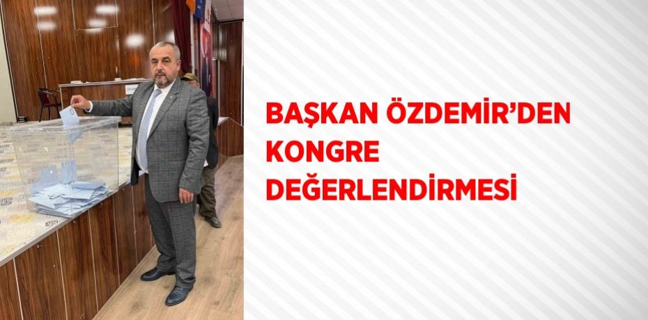 BAŞKAN ÖZDEMİR’DEN KONGRE DEĞERLENDİRMESİ