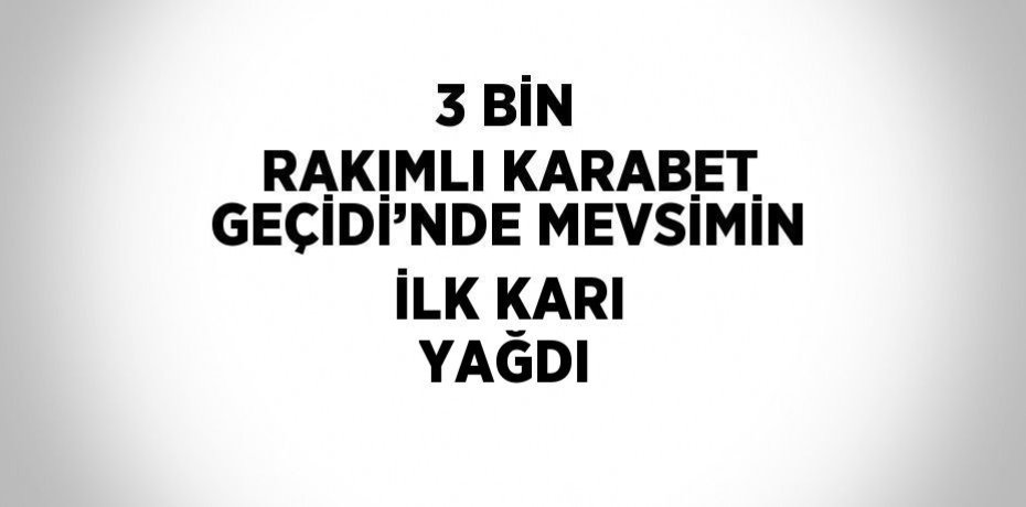 3 BİN RAKIMLI KARABET GEÇİDİ’NDE MEVSİMİN İLK KARI YAĞDI