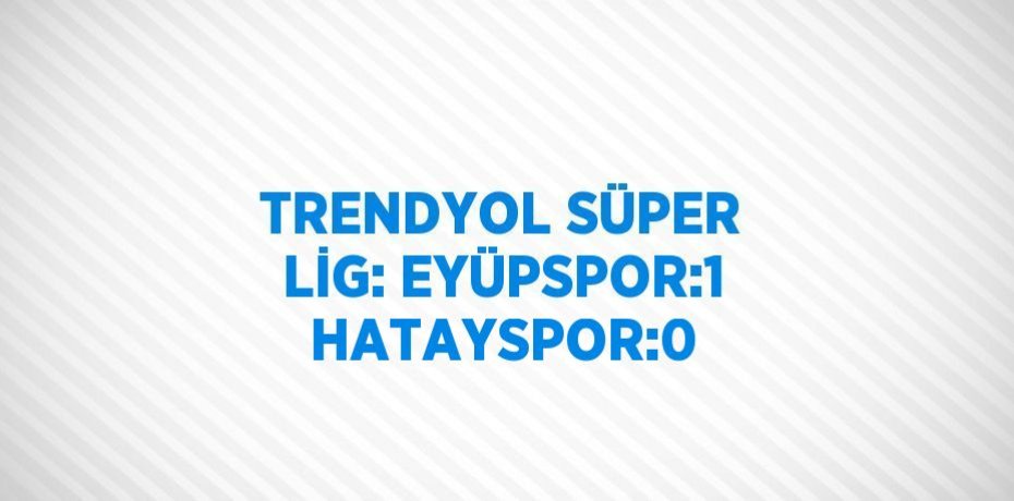 TRENDYOL SÜPER LİG: EYÜPSPOR:1 HATAYSPOR:0