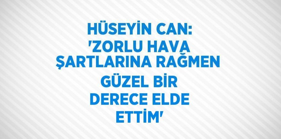 HÜSEYİN CAN: 'ZORLU HAVA ŞARTLARINA RAĞMEN GÜZEL BİR DERECE ELDE ETTİM'