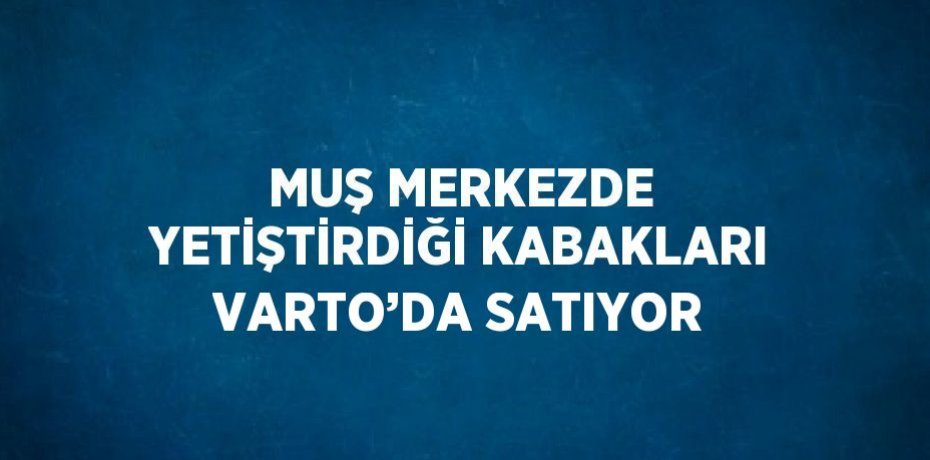 MUŞ MERKEZDE YETİŞTİRDİĞİ KABAKLARI VARTO’DA SATIYOR