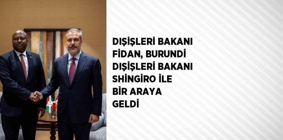 DIŞİŞLERİ BAKANI FİDAN, BURUNDİ DIŞİŞLERİ BAKANI SHİNGİRO İLE BİR ARAYA GELDİ