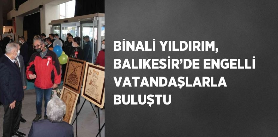 BİNALİ YILDIRIM, BALIKESİR’DE ENGELLİ VATANDAŞLARLA BULUŞTU