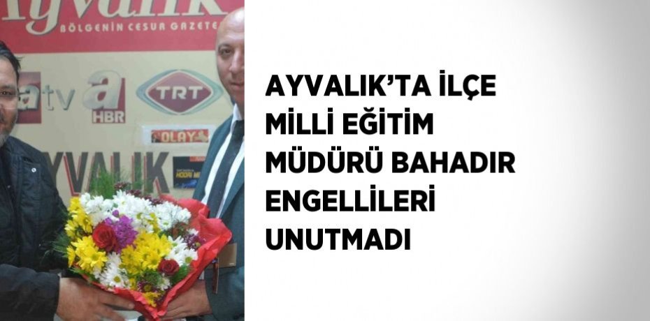 AYVALIK’TA İLÇE MİLLİ EĞİTİM MÜDÜRÜ BAHADIR ENGELLİLERİ UNUTMADI