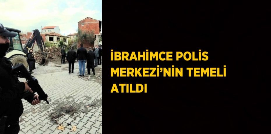 İBRAHİMCE POLİS MERKEZİ’NİN TEMELİ ATILDI
