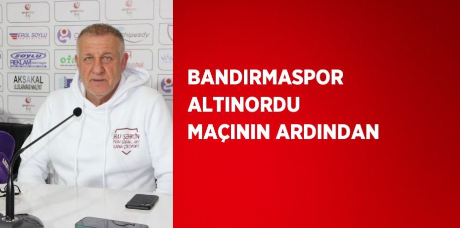 BANDIRMASPOR ALTINORDU MAÇININ ARDINDAN