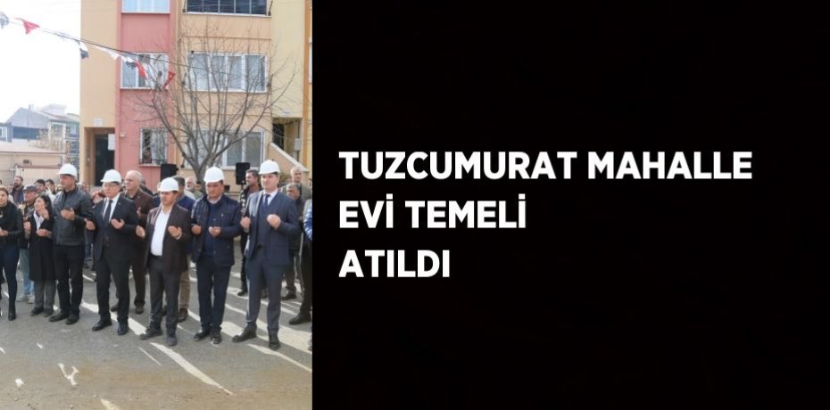 TUZCUMURAT MAHALLE EVİ TEMELİ ATILDI