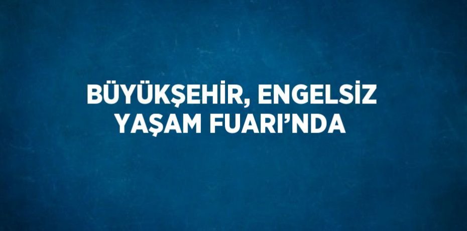 BÜYÜKŞEHİR, ENGELSİZ YAŞAM FUARI’NDA