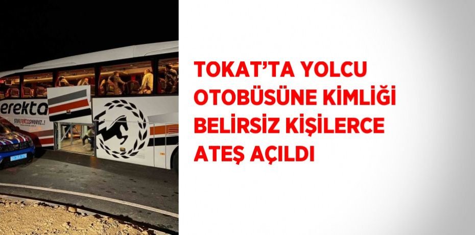 TOKAT’TA YOLCU OTOBÜSÜNE KİMLİĞİ BELİRSİZ KİŞİLERCE ATEŞ AÇILDI